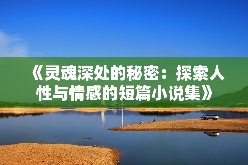 《灵魂深处的秘密：探索人性与情感的短篇小说集》