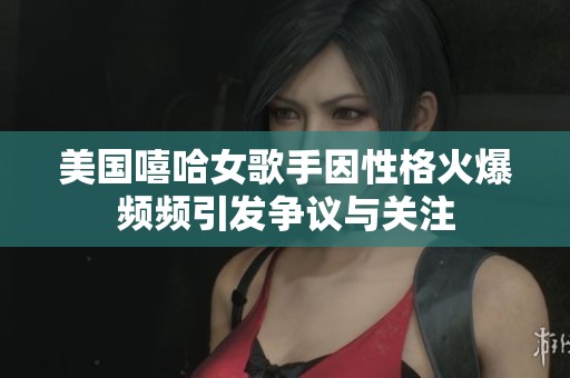 美国嘻哈女歌手因性格火爆频频引发争议与关注
