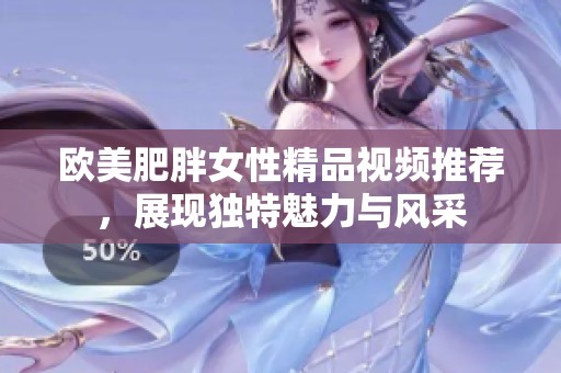 欧美肥胖女性精品视频推荐，展现独特魅力与风采