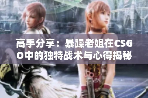 高手分享：暴躁老姐在CSGO中的独特战术与心得揭秘