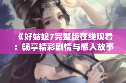 《好姑娘7完整版在线观看：畅享精彩剧情与感人故事》