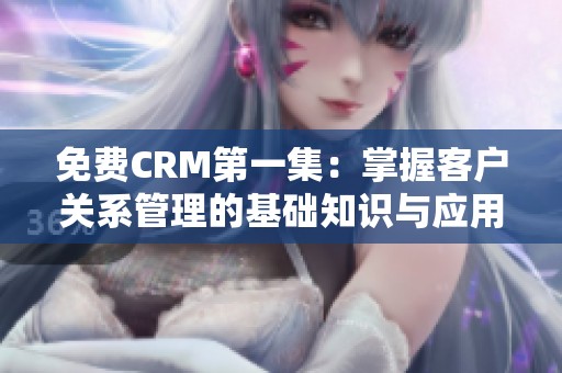 免费CRM第一集：掌握客户关系管理的基础知识与应用技巧