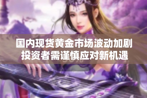 国内现货黄金市场波动加剧 投资者需谨慎应对新机遇