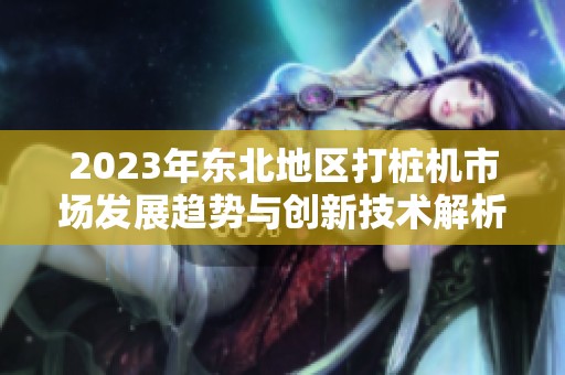 2023年东北地区打桩机市场发展趋势与创新技术解析