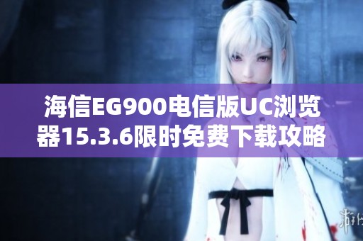 海信EG900电信版UC浏览器15.3.6限时免费下载攻略