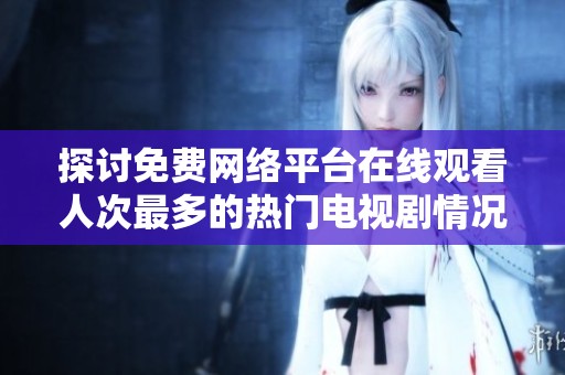 探讨免费网络平台在线观看人次最多的热门电视剧情况分析