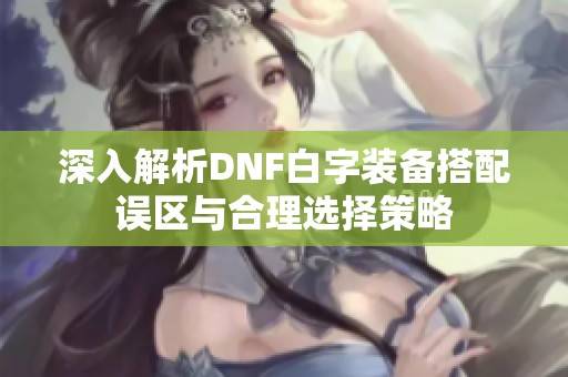 深入解析DNF白字装备搭配误区与合理选择策略