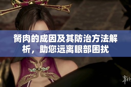 胬肉的成因及其防治方法解析，助您远离眼部困扰