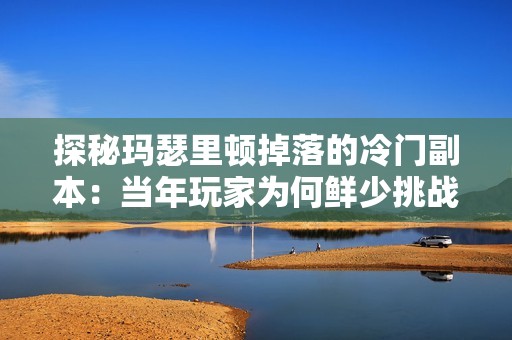 探秘玛瑟里顿掉落的冷门副本：当年玩家为何鲜少挑战