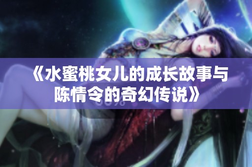 《水蜜桃女儿的成长故事与陈情令的奇幻传说》
