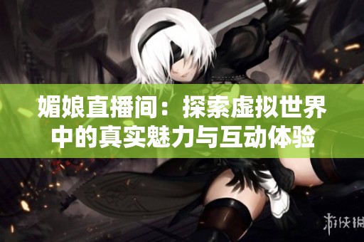 媚娘直播间：探索虚拟世界中的真实魅力与互动体验