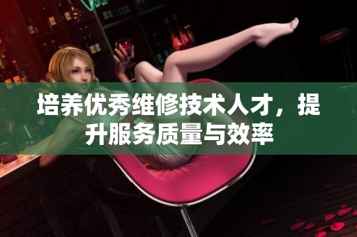 培养优秀维修技术人才，提升服务质量与效率