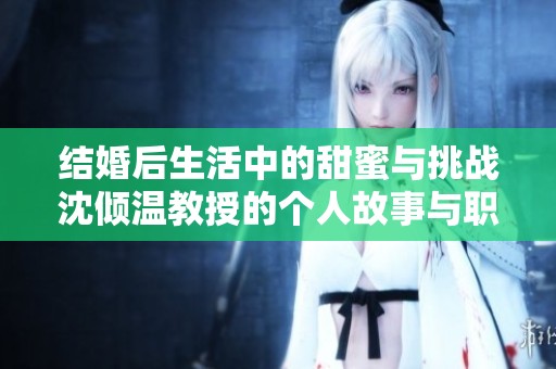 结婚后生活中的甜蜜与挑战沈倾温教授的个人故事与职场经历