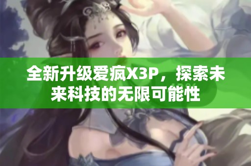 全新升级爱疯X3P，探索未来科技的无限可能性