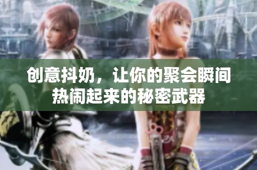 创意抖奶，让你的聚会瞬间热闹起来的秘密武器