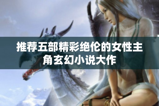 推荐五部精彩绝伦的女性主角玄幻小说大作