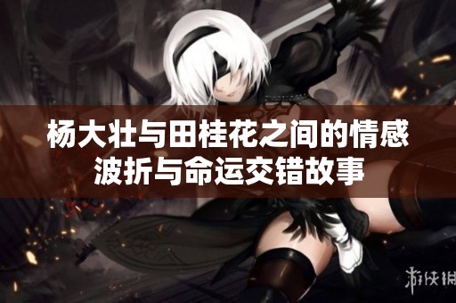 杨大壮与田桂花之间的情感波折与命运交错故事
