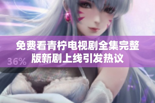 免费看青柠电视剧全集完整版新剧上线引发热议