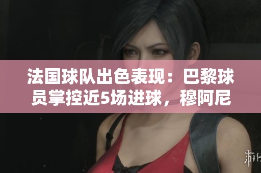 法国球队出色表现：巴黎球员掌控近5场进球，穆阿尼为国争光