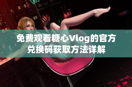 免费观看糖心Vlog的官方兑换码获取方法详解