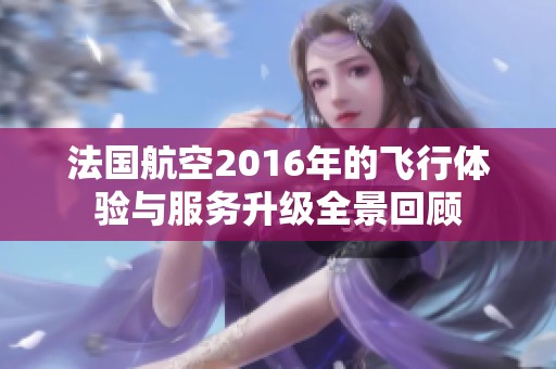 法国航空2016年的飞行体验与服务升级全景回顾