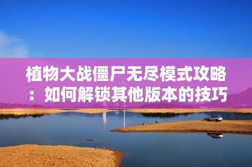 植物大战僵尸无尽模式攻略：如何解锁其他版本的技巧分享