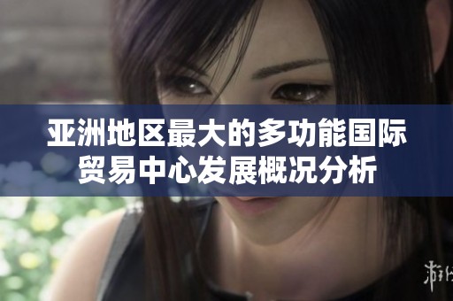 亚洲地区最大的多功能国际贸易中心发展概况分析