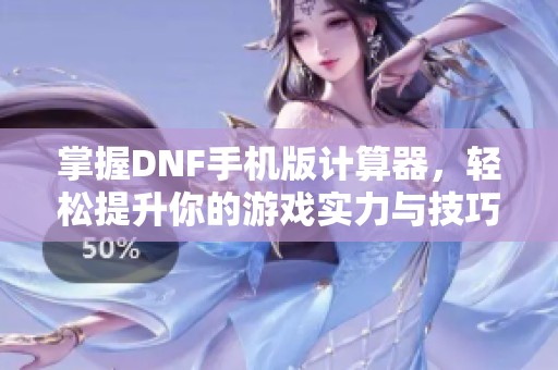 掌握DNF手机版计算器，轻松提升你的游戏实力与技巧