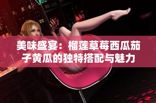 美味盛宴：榴莲草莓西瓜茄子黄瓜的独特搭配与魅力