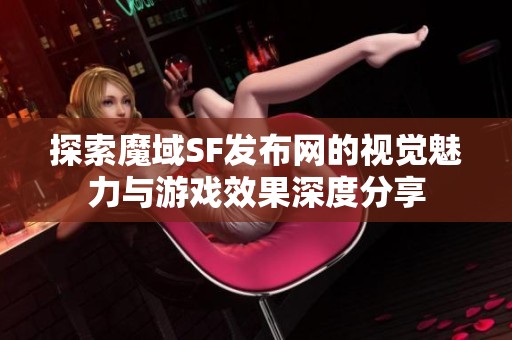 探索魔域SF发布网的视觉魅力与游戏效果深度分享