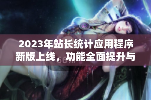 2023年站长统计应用程序新版上线，功能全面提升与解析