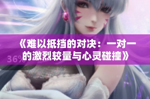 《难以抵挡的对决：一对一的激烈较量与心灵碰撞》