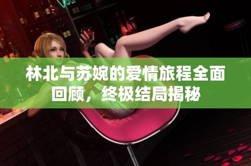 林北与苏婉的爱情旅程全面回顾，终极结局揭秘