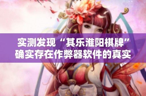 实测发现“其乐淮阳棋牌”确实存在作弊器软件的真实情况分析