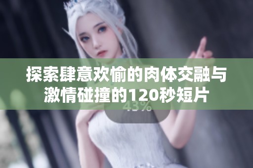 探索肆意欢愉的肉体交融与激情碰撞的120秒短片