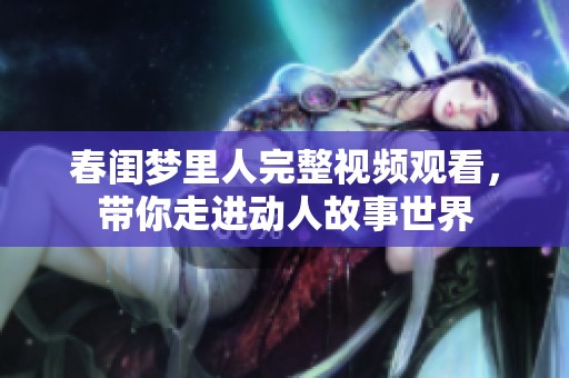 春闺梦里人完整视频观看，带你走进动人故事世界