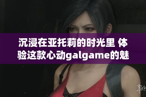 沉浸在亚托莉的时光里 体验这款心动galgame的魅力