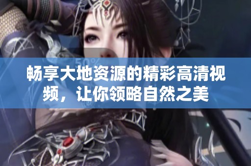 畅享大地资源的精彩高清视频，让你领略自然之美
