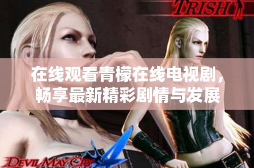 在线观看青檬在线电视剧，畅享最新精彩剧情与发展