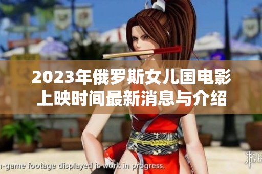 2023年俄罗斯女儿国电影上映时间最新消息与介绍