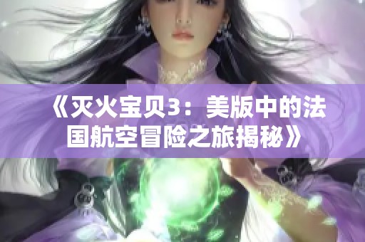 《灭火宝贝3：美版中的法国航空冒险之旅揭秘》