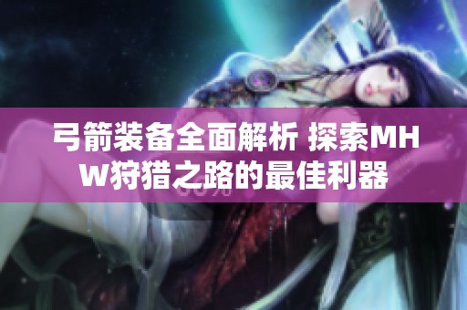 弓箭装备全面解析 探索MHW狩猎之路的最佳利器