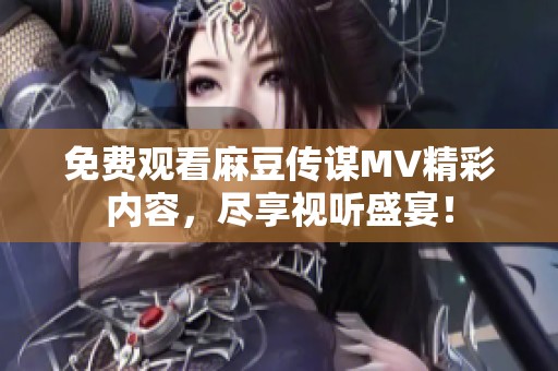 免费观看麻豆传谋MV精彩内容，尽享视听盛宴！