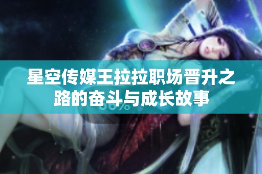 星空传媒王拉拉职场晋升之路的奋斗与成长故事