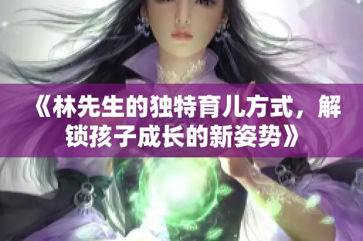 《林先生的独特育儿方式，解锁孩子成长的新姿势》