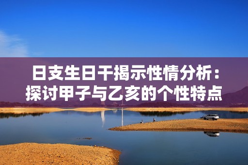 日支生日干揭示性情分析：探讨甲子与乙亥的个性特点