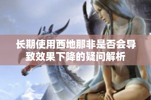 长期使用西地那非是否会导致效果下降的疑问解析