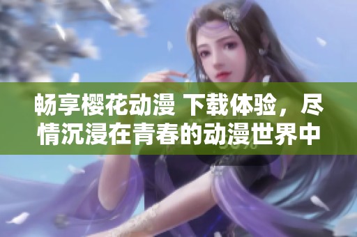 畅享樱花动漫 下载体验，尽情沉浸在青春的动漫世界中