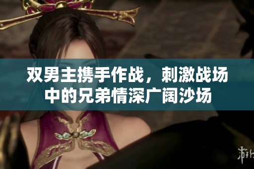 双男主携手作战，刺激战场中的兄弟情深广阔沙场