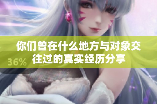 你们曾在什么地方与对象交往过的真实经历分享